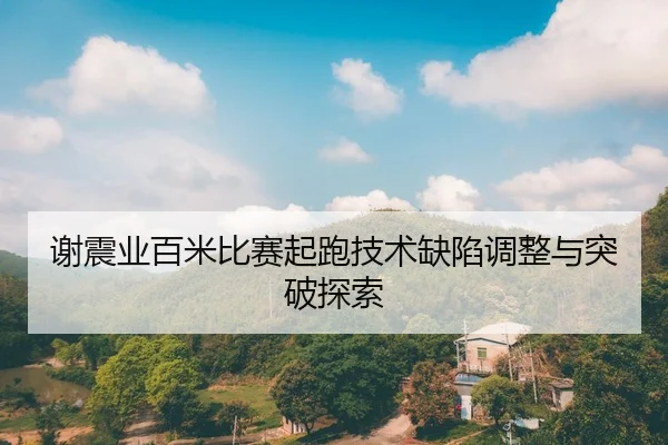 谢震业百米比赛起跑技术缺陷调整与突破探索