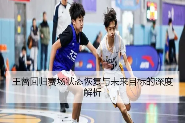 王蔷回归赛场状态恢复与未来目标的深度解析